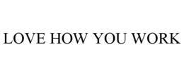 LOVE HOW YOU WORK trademark