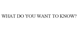 WHAT DO YOU WANT TO KNOW? trademark