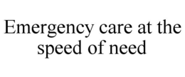 EMERGENCY CARE AT THE SPEED OF NEED trademark