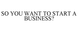 SO YOU WANT TO START A BUSINESS? trademark