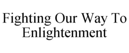 FIGHTING OUR WAY TO ENLIGHTENMENT trademark