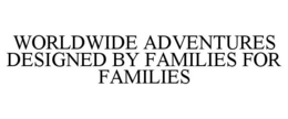 WORLDWIDE ADVENTURES DESIGNED BY FAMILIES FOR FAMILIES trademark