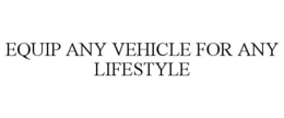 EQUIP ANY VEHICLE FOR ANY LIFESTYLE trademark