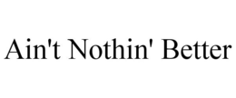 AIN'T NOTHIN' BETTER trademark