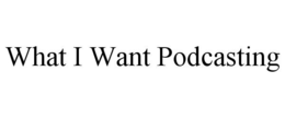WHAT I WANT PODCASTING trademark