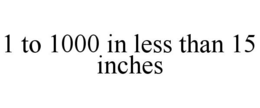 1 TO 1000 IN LESS THAN 15 INCHES trademark