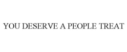 YOU DESERVE A PEOPLE TREAT trademark