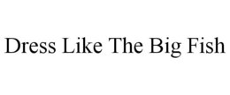 DRESS LIKE THE BIG FISH trademark