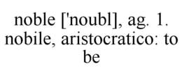 NOBLE ['NOUBL], AG. 1. NOBILE, ARISTOCRATICO: TO BE trademark