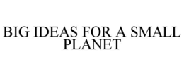 BIG IDEAS FOR A SMALL PLANET trademark