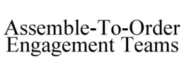 ASSEMBLE-TO-ORDER ENGAGEMENT TEAMS trademark