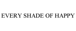 EVERY SHADE OF HAPPY trademark