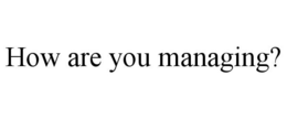 HOW ARE YOU MANAGING? trademark