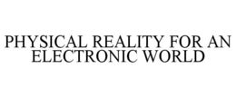 PHYSICAL REALITY FOR AN ELECTRONIC WORLD trademark