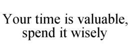 YOUR TIME IS VALUABLE, SPEND IT WISELY trademark