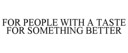 FOR PEOPLE WITH A TASTE FOR SOMETHING BETTER trademark