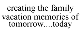 CREATING THE FAMILY VACATION MEMORIES OF TOMORROW....TODAY trademark