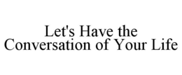 LET'S HAVE THE CONVERSATION OF YOUR LIFE trademark