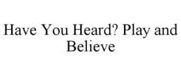 HAVE YOU HEARD? PLAY AND BELIEVE trademark