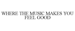 WHERE THE MUSIC MAKES YOU FEEL GOOD trademark