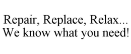 REPAIR, REPLACE, RELAX... WE KNOW WHAT YOU NEED! trademark