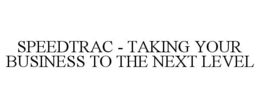 SPEEDTRAC - TAKING YOUR BUSINESS TO THE NEXT LEVEL trademark