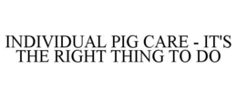 INDIVIDUAL PIG CARE - IT'S THE RIGHT THING TO DO trademark