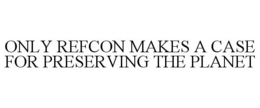 ONLY REFCON MAKES A CASE FOR PRESERVING THE PLANET trademark
