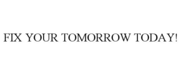 FIX YOUR TOMORROW TODAY! trademark