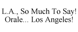 L.A., SO MUCH TO SAY! ORALE... LOS ANGELES! trademark