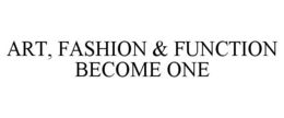 ART, FASHION & FUNCTION BECOME ONE trademark
