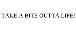 TAKE A BITE OUTTA LIFE! trademark