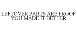 LEFTOVER PARTS ARE PROOF YOU MADE IT BETTER trademark
