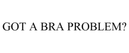 GOT A BRA PROBLEM? trademark