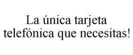 LA ÚNICA TARJETA TELEFÓNICA QUE NECESITAS! trademark