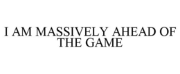 I AM MASSIVELY AHEAD OF THE GAME trademark