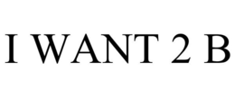 I WANT 2 B trademark