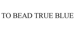 TO BEAD TRUE BLUE trademark