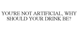 YOU'RE NOT ARTIFICIAL, WHY SHOULD YOUR DRINK BE? trademark