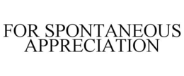 FOR SPONTANEOUS APPRECIATION trademark