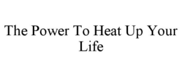 THE POWER TO HEAT UP YOUR LIFE trademark