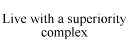 LIVE WITH A SUPERIORITY COMPLEX trademark