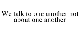 WE TALK TO ONE ANOTHER NOT ABOUT ONE ANOTHER trademark