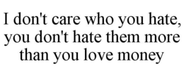 I DON'T CARE WHO YOU HATE, YOU DON'T HATE THEM MORE THAN YOU LOVE MONEY trademark