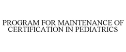 PROGRAM FOR MAINTENANCE OF CERTIFICATION IN PEDIATRICS trademark