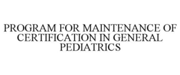 PROGRAM FOR MAINTENANCE OF CERTIFICATION IN GENERAL PEDIATRICS trademark