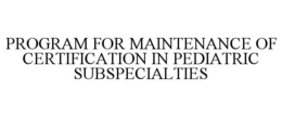 PROGRAM FOR MAINTENANCE OF CERTIFICATION IN PEDIATRIC SUBSPECIALTIES trademark