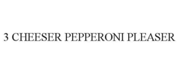 3 CHEESER PEPPERONI PLEASER trademark