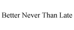 BETTER NEVER THAN LATE trademark