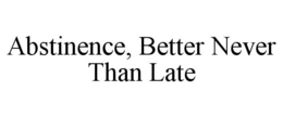ABSTINENCE, BETTER NEVER THAN LATE trademark
